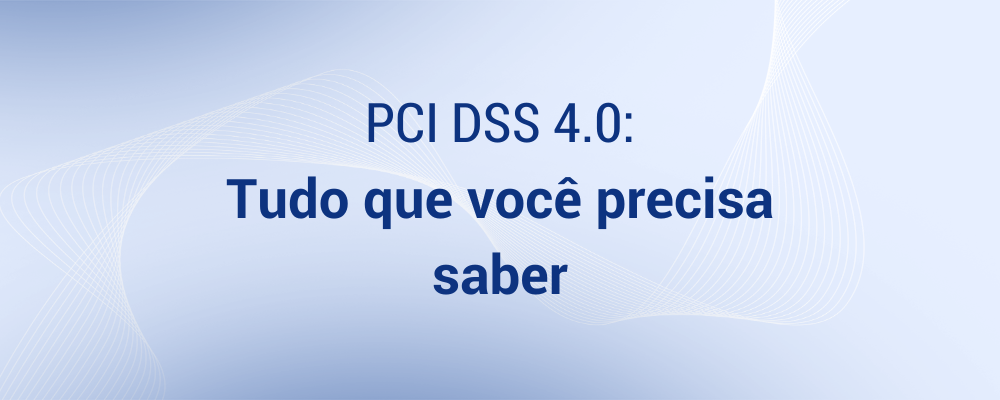 PCI DSS 4.0: Tudo que você precisa saber