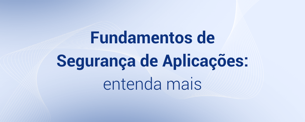 Fundamentos de Segurança de Aplicações: entenda mais