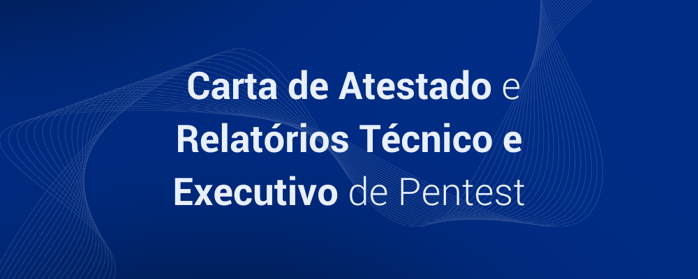 Atestado e Relatório Técnico e Executivo: os documentos obrigatórios do Pentest