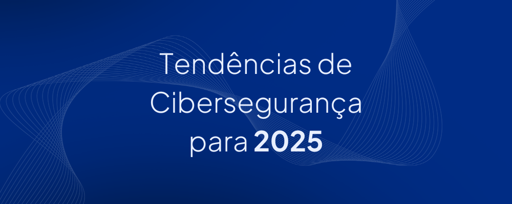 Tendências de Cibersegurança para 2025