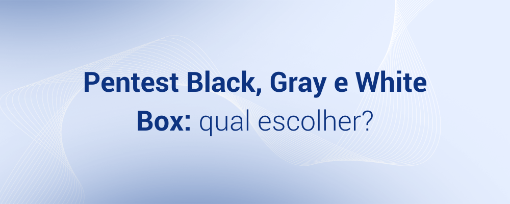 Pentest Black Box, Gray Box e White Box: qual dos 3 escolher?