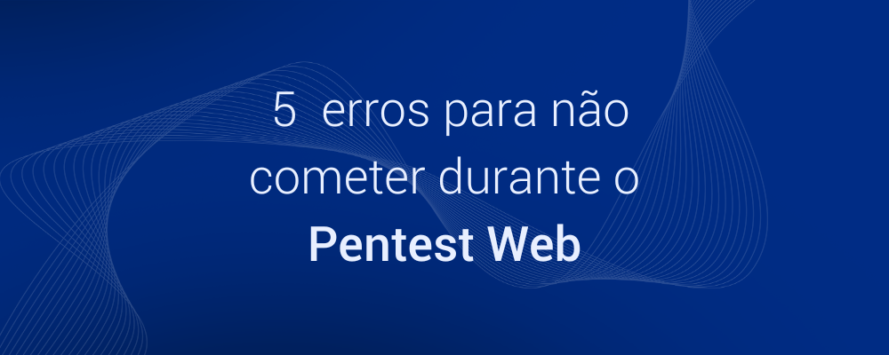 5 erros para não cometer durante o Pentest Web