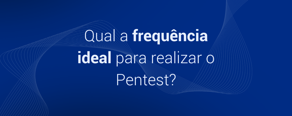 Entenda a frequência do Pentest para cada empresa