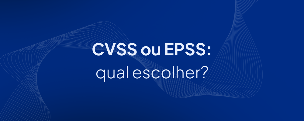 CVSS ou EPSS: qual escolher?