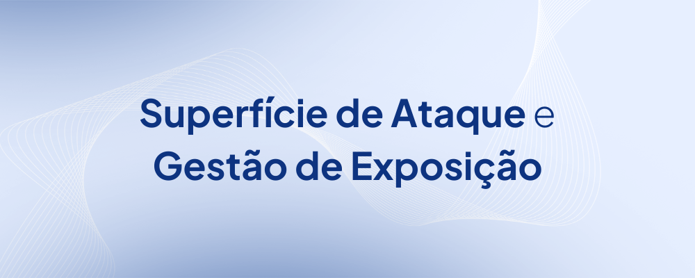 Gestão de Exposição e Superfície de Ataque contra ameaças cibernéticas