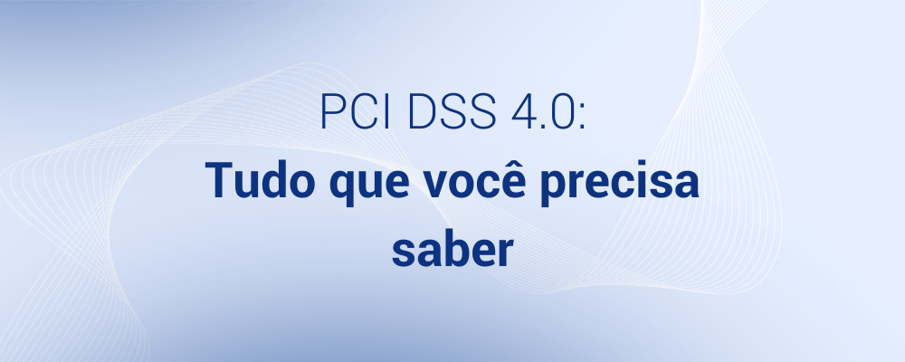 PCI DSS 4.0: Tudo que você precisa saber