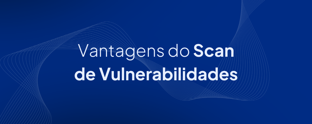 Conheça as vantagens do Scan de Vulnerabilidades