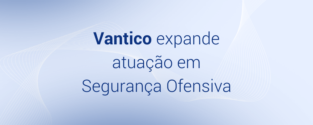 Vantico expande atuação no mercado de segurança ofensiva